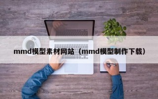 中国台湾mmd模型素材网站（mmd模型制作下载）