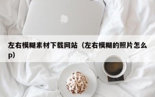 中国台湾左右模糊素材下载网站（左右模糊的照片怎么p）