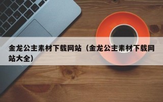 中国台湾金龙公主素材下载网站（金龙公主素材下载网站大全）