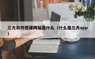 中国台湾三方软件搭建网站是什么（什么是三方app）