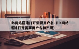中国台湾iis网站搭建打开需要用户名（iis网站搭建打开需要用户名和密码）
