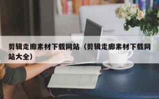 中国台湾剪辑走廊素材下载网站（剪辑走廊素材下载网站大全）