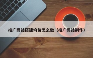 中国台湾推广网站搭建均价怎么做（推广网站制作）