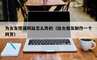 中国台湾为女友搭建网站怎么弄的（给女朋友制作一个网页）