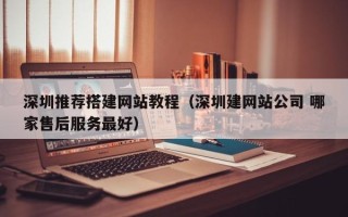 中国台湾深圳推荐搭建网站教程（深圳建网站公司 哪家售后服务最好）