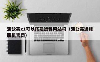 中国台湾蒲公英x1可以搭建远程网站吗（蒲公英远程联机官网）