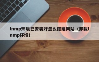 中国台湾lnmp环境已安装好怎么搭建网站（卸载lnmp环境）