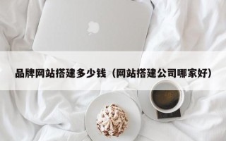 中国台湾品牌网站搭建多少钱（网站搭建公司哪家好）